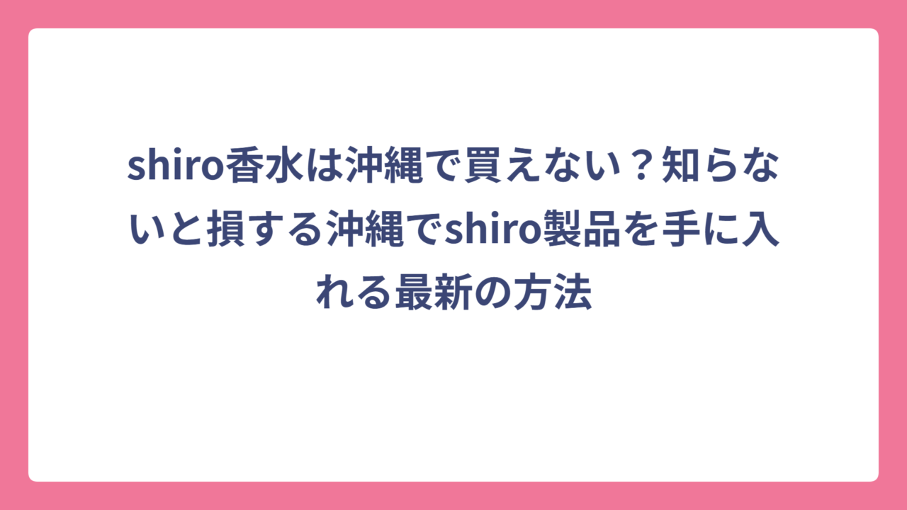 shiro香水は沖縄で買えない？知らないと損する沖縄でshiro製品を手に入れる最新の方法