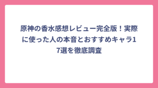 原神の香水感想レビュー完全版！実際に使った人の本音とおすすめキャラ17選を徹底調査