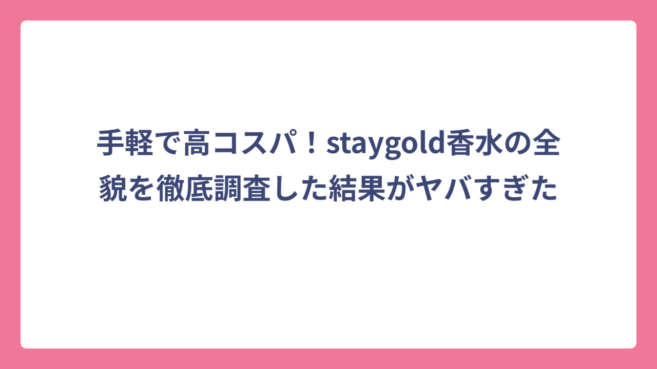 手軽で高コスパ！staygold香水の全貌を徹底調査した結果がヤバすぎた