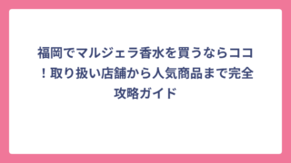 福岡でマルジェラ香水を買うならココ！取り扱い店舗から人気商品まで完全攻略ガイド