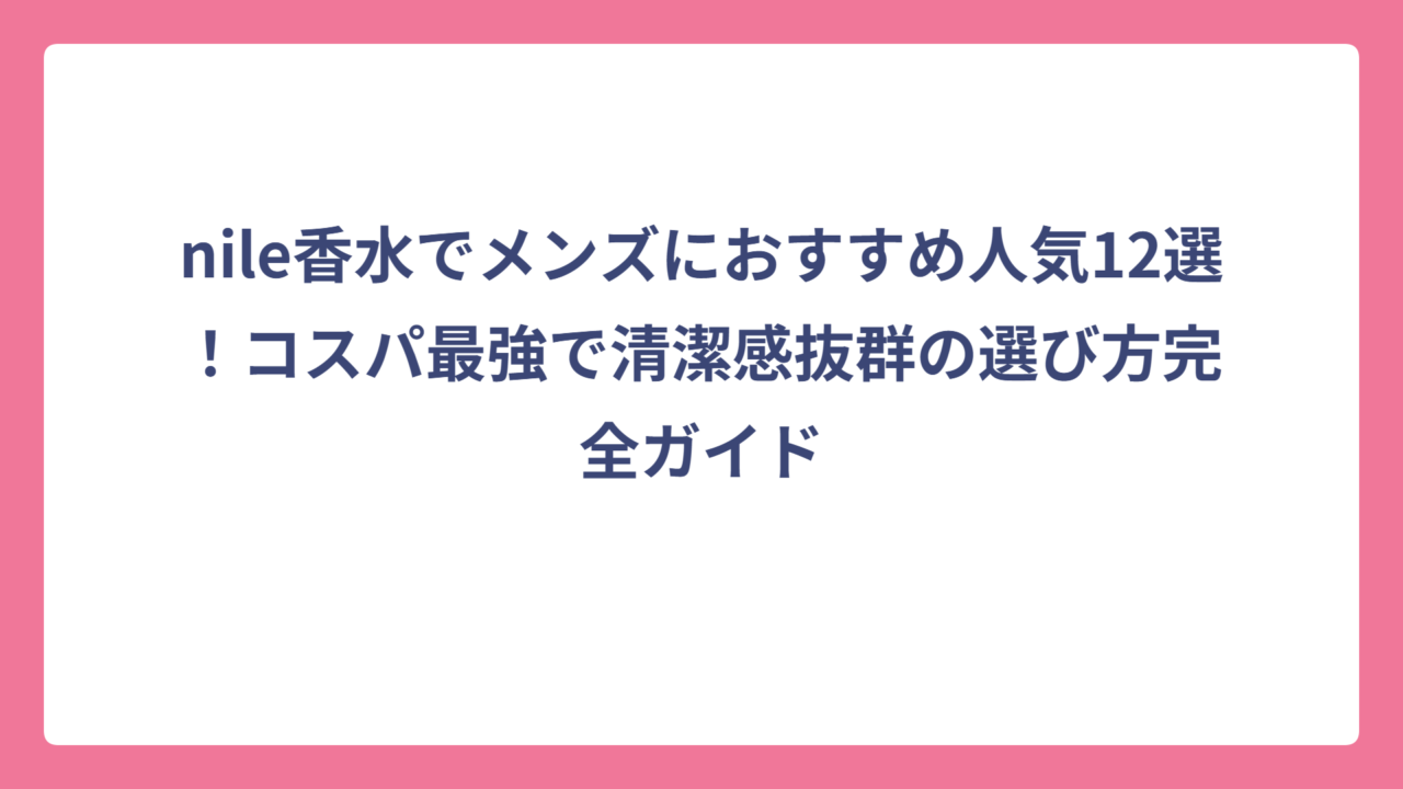nile香水でメンズにおすすめ人気12選！コスパ最強で清潔感抜群の選び方完全ガイド