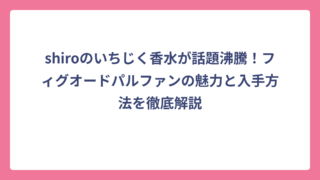shiroのいちじく香水が話題沸騰！フィグオードパルファンの魅力と入手方法を徹底解説