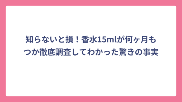 知らないと損！香水15mlが何ヶ月もつか徹底調査してわかった驚きの事実
