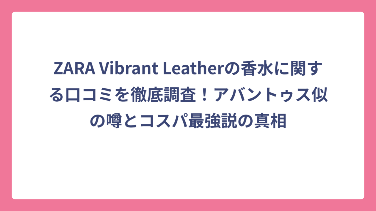 ZARA Vibrant Leatherの香水に関する口コミを徹底調査！アバントゥス似の噂とコスパ最強説の真相