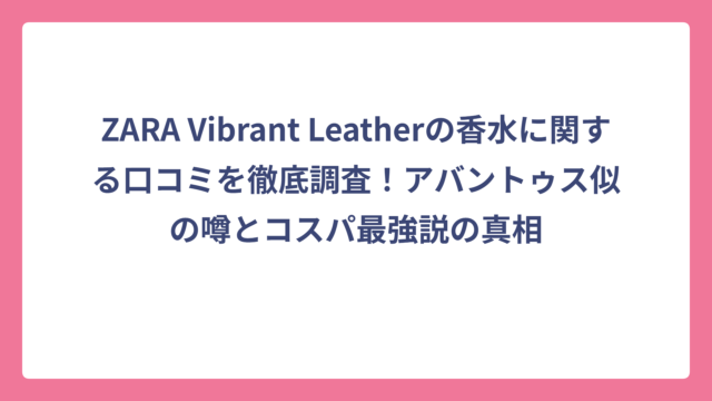 ZARA Vibrant Leatherの香水に関する口コミを徹底調査！アバントゥス似の噂とコスパ最強説の真相