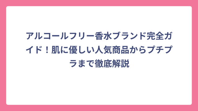 アルコールフリー香水ブランド完全ガイド！肌に優しい人気商品からプチプラまで徹底解説