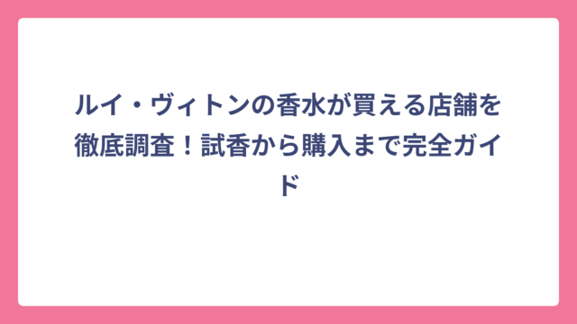 ルイ・ヴィトンの香水が買える店舗を徹底調査！試香から購入まで完全ガイド