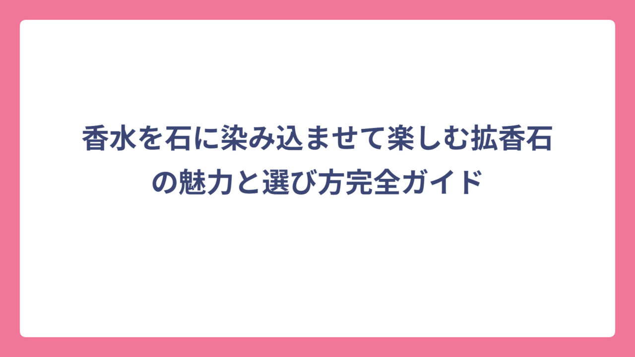 香水を石に染み込ませて楽しむ拡香石の魅力と選び方完全ガイド