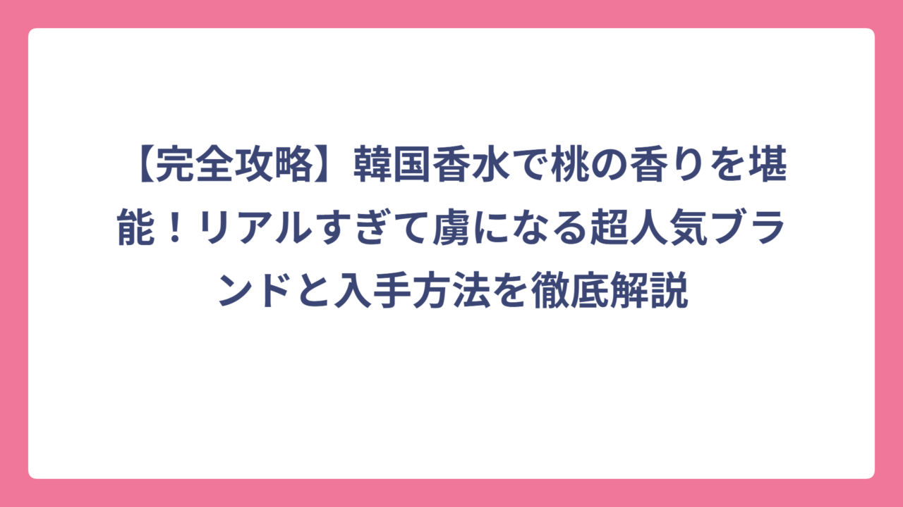 【完全攻略】韓国香水で桃の香りを堪能！リアルすぎて虜になる超人気ブランドと入手方法を徹底解説