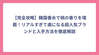 【完全攻略】韓国香水で桃の香りを堪能！リアルすぎて虜になる超人気ブランドと入手方法を徹底解説