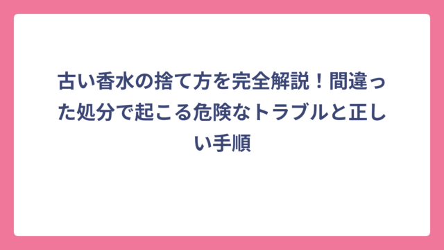 古い香水の捨て方を完全解説！間違った処分で起こる危険なトラブルと正しい手順