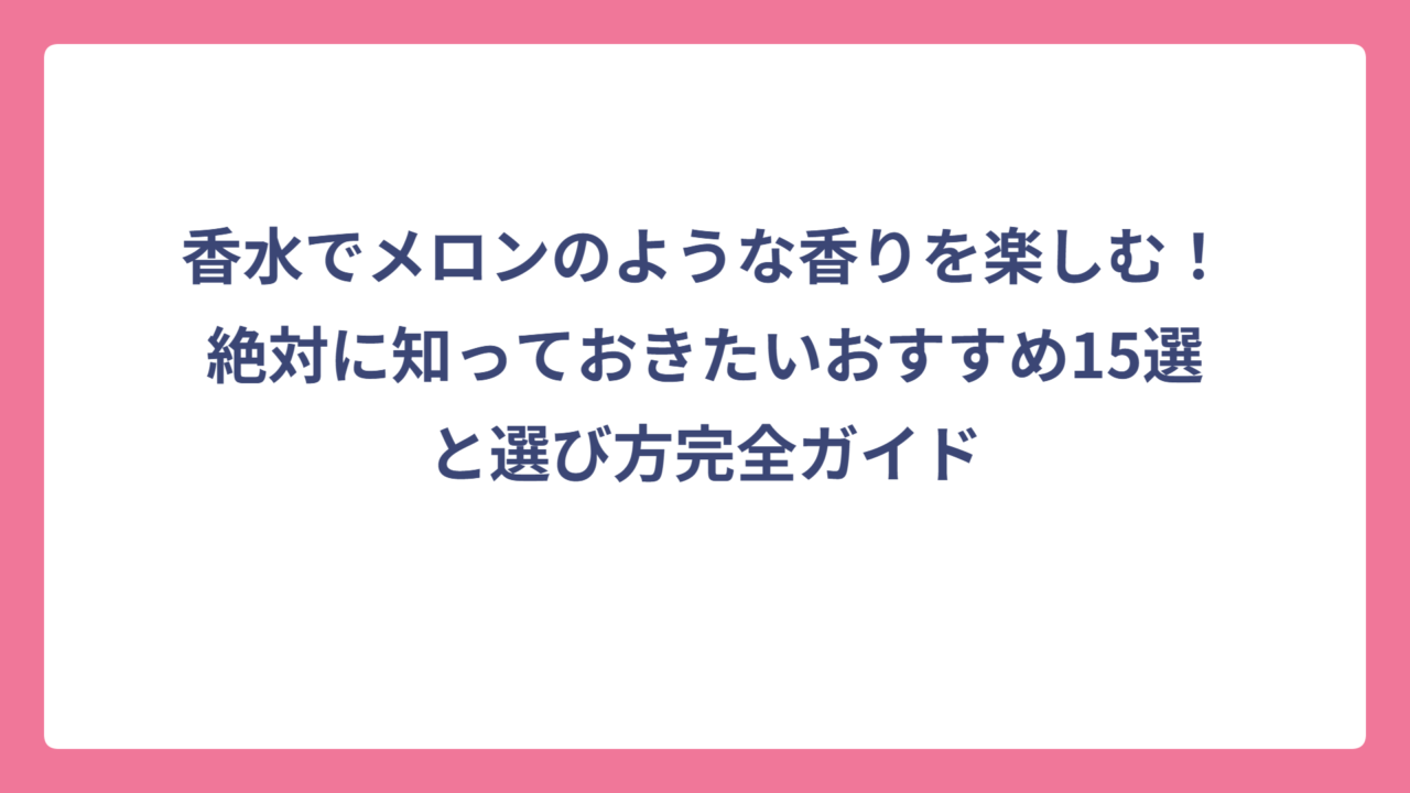 香水でメロンのような香りを楽しむ！絶対に知っておきたいおすすめ15選と選び方完全ガイド