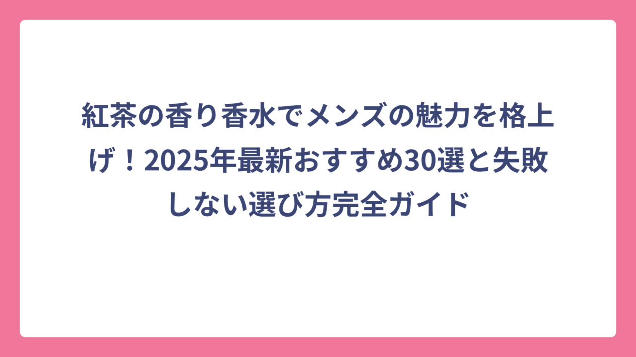 紅茶の香り香水でメンズの魅力を格上げ！2025年最新おすすめ30選と失敗しない選び方完全ガイド