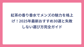 紅茶の香り香水でメンズの魅力を格上げ！2025年最新おすすめ30選と失敗しない選び方完全ガイド