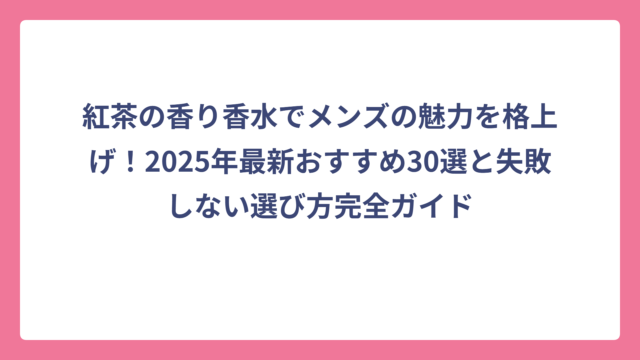 紅茶の香り香水でメンズの魅力を格上げ！2025年最新おすすめ30選と失敗しない選び方完全ガイド