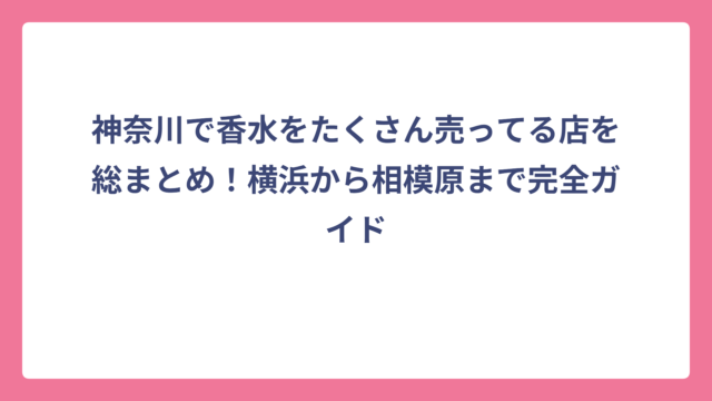 神奈川で香水をたくさん売ってる店を総まとめ！横浜から相模原まで完全ガイド