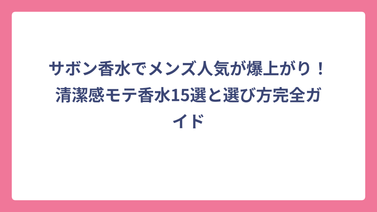 サボン香水でメンズ人気が爆上がり！清潔感モテ香水15選と選び方完全ガイド