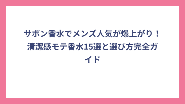 サボン香水でメンズ人気が爆上がり！清潔感モテ香水15選と選び方完全ガイド