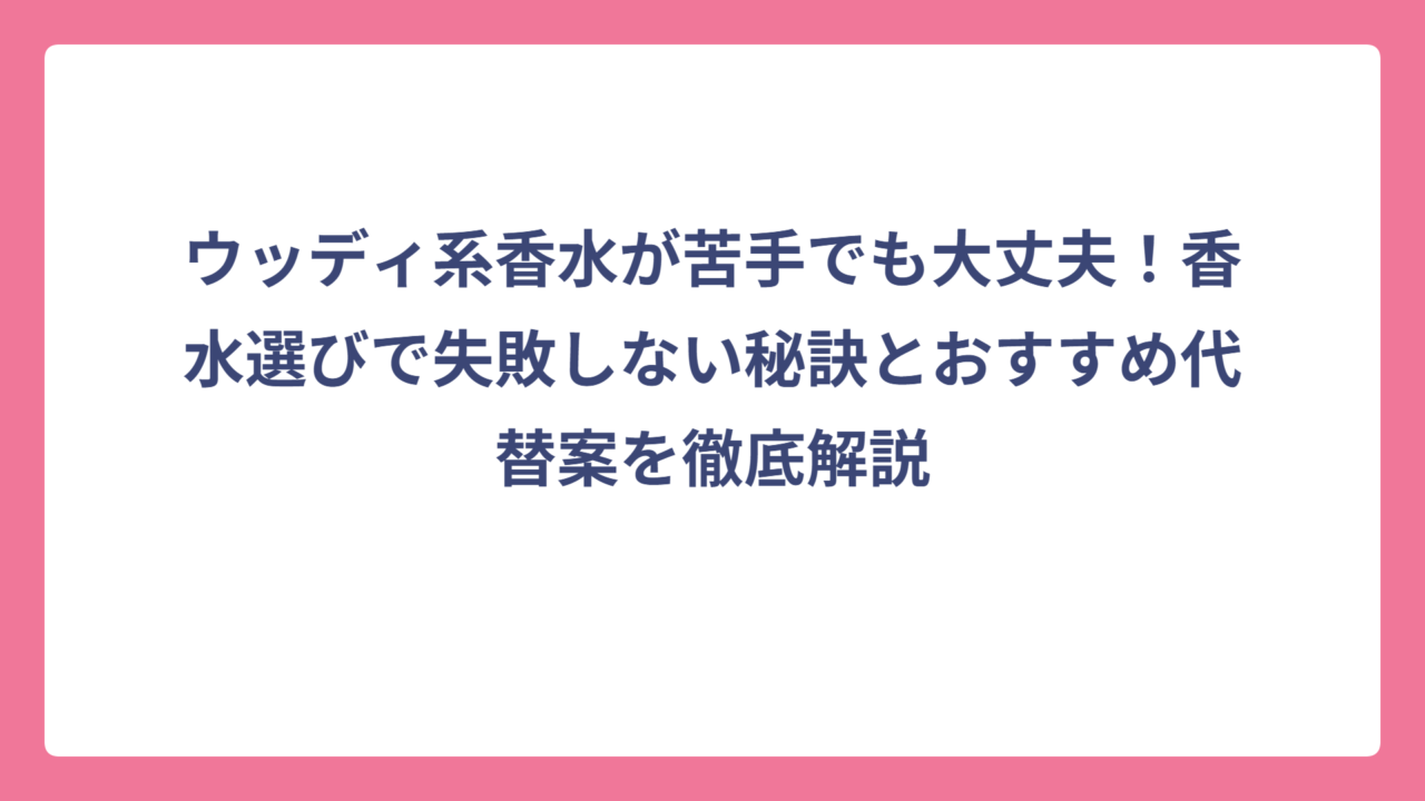 ウッディ系香水が苦手でも大丈夫！香水選びで失敗しない秘訣とおすすめ代替案を徹底解説