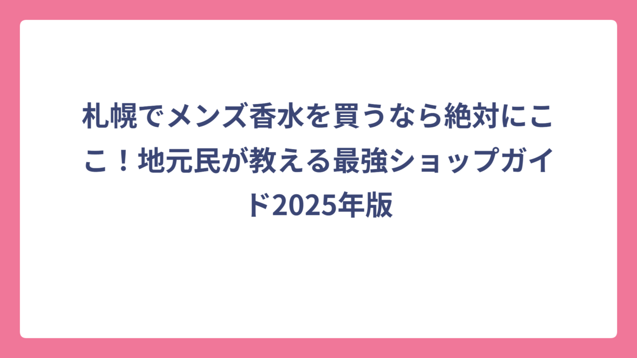 札幌でメンズ香水を買うなら絶対にここ！地元民が教える最強ショップガイド2025年版