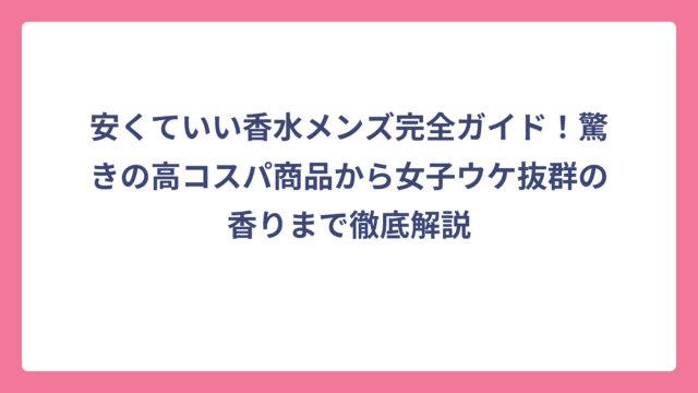 安くていい香水メンズ完全ガイド！驚きの高コスパ商品から女子ウケ抜群の香りまで徹底解説