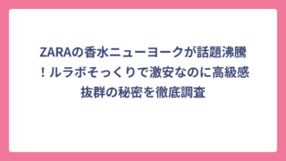 ZARAの香水ニューヨークが話題沸騰！ルラボそっくりで激安なのに高級感抜群の秘密を徹底調査