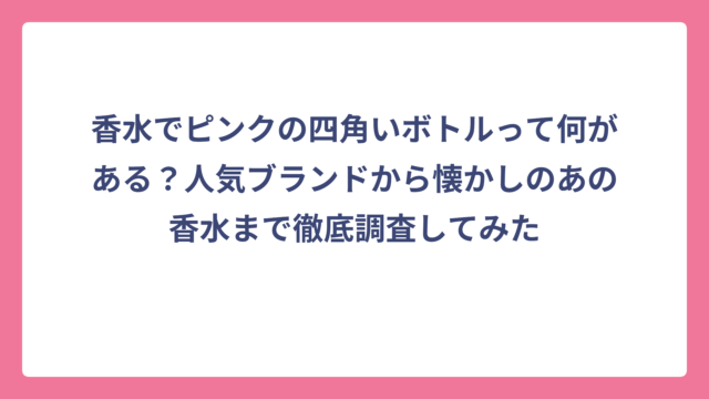 香水でピンクの四角いボトルって何がある？人気ブランドから懐かしのあの香水まで徹底調査してみた