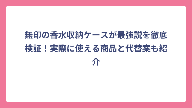 無印の香水収納ケースが最強説を徹底検証！実際に使える商品と代替案も紹介
