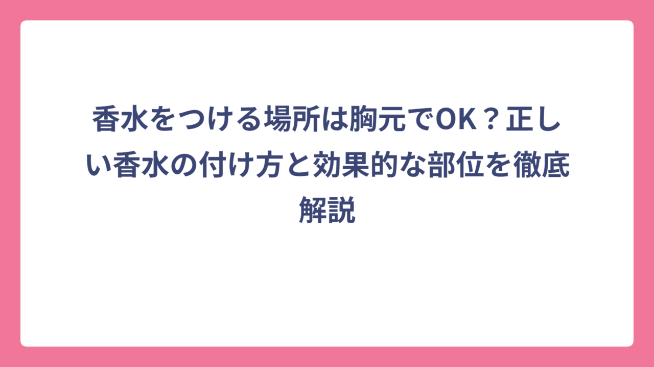 香水をつける場所は胸元でOK？正しい香水の付け方と効果的な部位を徹底解説