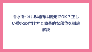 香水をつける場所は胸元でOK？正しい香水の付け方と効果的な部位を徹底解説