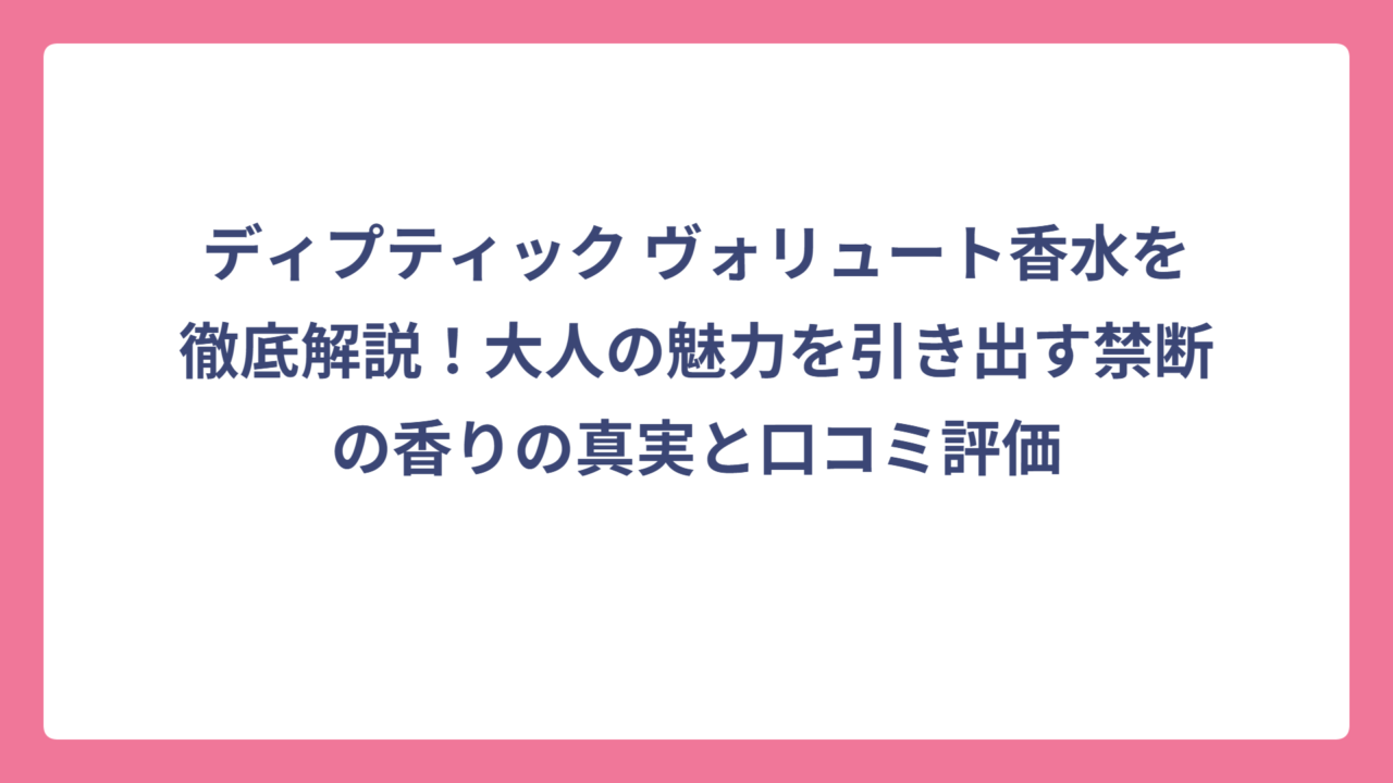 ディプティック ヴォリュート香水を徹底解説！大人の魅力を引き出す禁断の香りの真実と口コミ評価