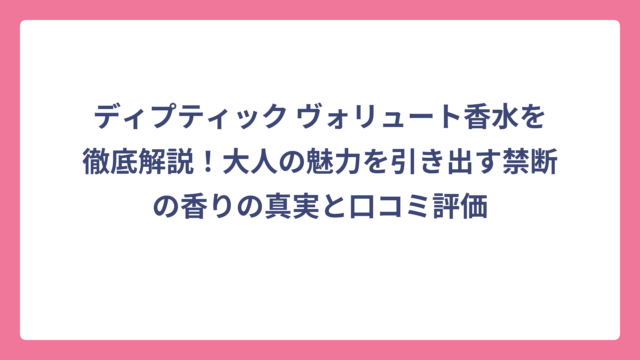 ディプティック ヴォリュート香水を徹底解説！大人の魅力を引き出す禁断の香りの真実と口コミ評価
