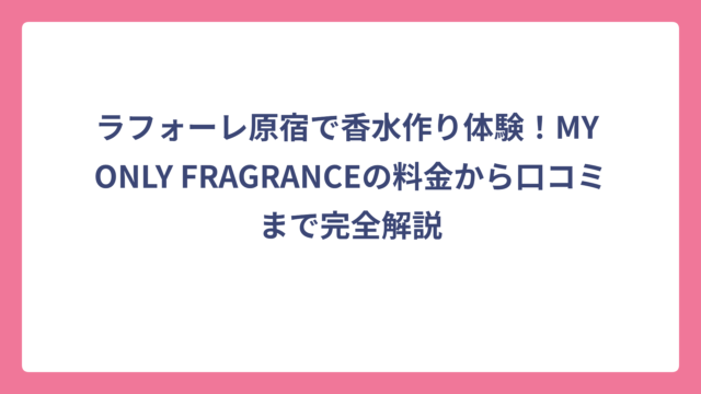 ラフォーレ原宿で香水作り体験！MY ONLY FRAGRANCEの料金から口コミまで完全解説