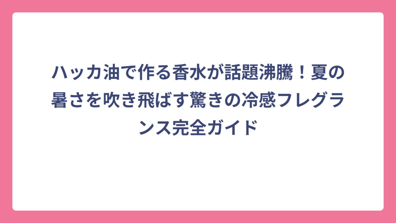 ハッカ油で作る香水が話題沸騰！夏の暑さを吹き飛ばす驚きの冷感フレグランス完全ガイド