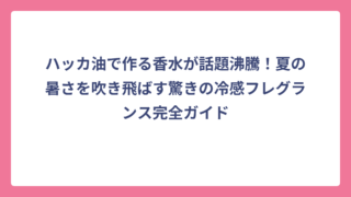 ハッカ油で作る香水が話題沸騰！夏の暑さを吹き飛ばす驚きの冷感フレグランス完全ガイド