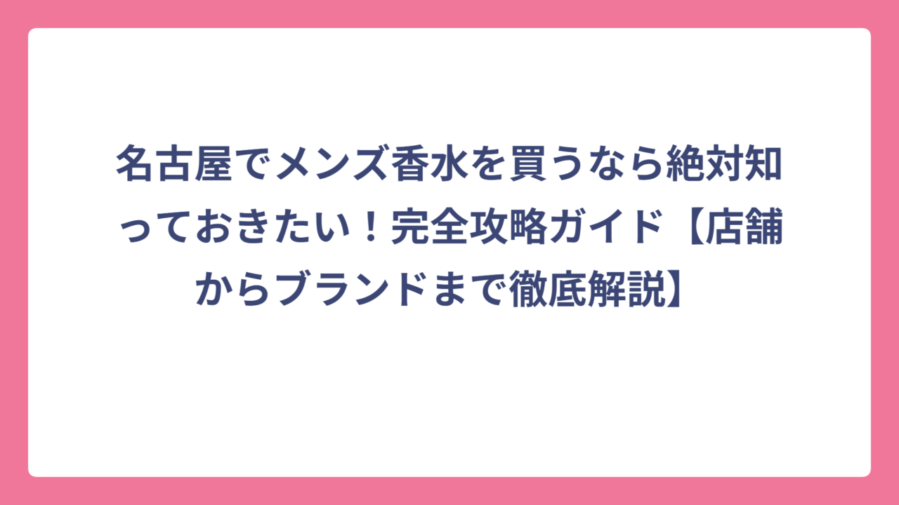 名古屋でメンズ香水を買うなら絶対知っておきたい！完全攻略ガイド【店舗からブランドまで徹底解説】