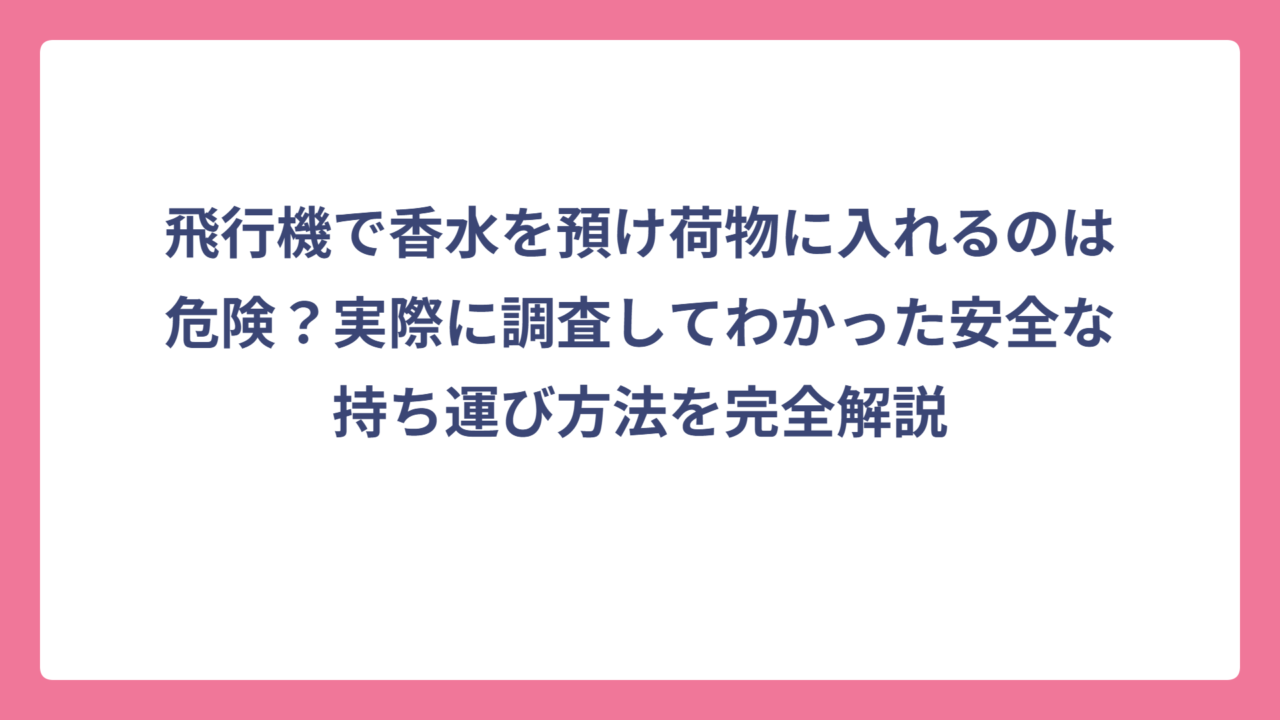 飛行機で香水を預け荷物に入れるのは危険？実際に調査してわかった安全な持ち運び方法を完全解説