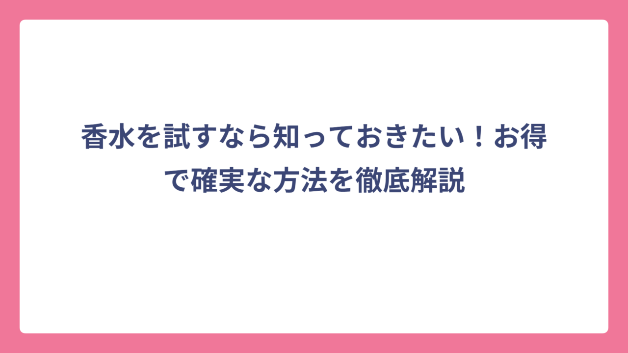 香水を試すなら知っておきたい！お得で確実な方法を徹底解説