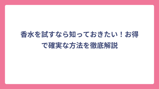 香水を試すなら知っておきたい！お得で確実な方法を徹底解説