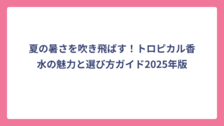 夏の暑さを吹き飛ばす！トロピカル香水の魅力と選び方ガイド2025年版