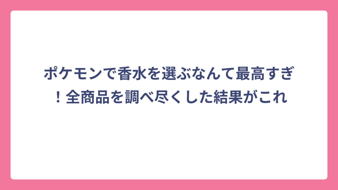 ポケモンで香水を選ぶなんて最高すぎ！全商品を調べ尽くした結果がこれ
