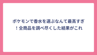 ポケモンで香水を選ぶなんて最高すぎ！全商品を調べ尽くした結果がこれ