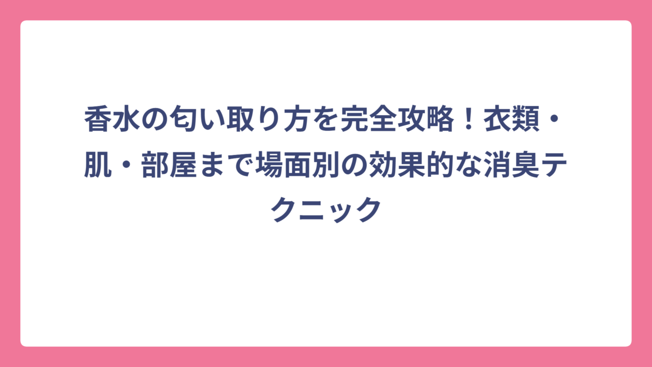 香水の匂い取り方を完全攻略！衣類・肌・部屋まで場面別の効果的な消臭テクニック
