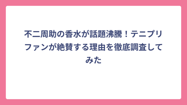 不二周助の香水が話題沸騰！テニプリファンが絶賛する理由を徹底調査してみた
