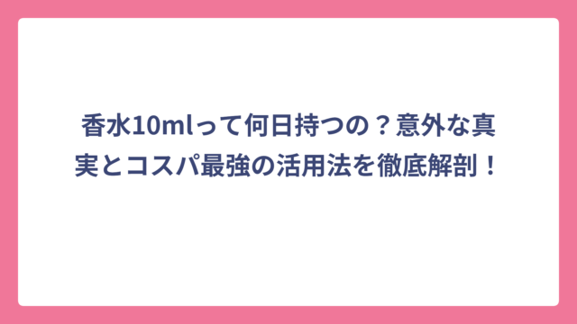 香水10mlって何日持つの？意外な真実とコスパ最強の活用法を徹底解剖！
