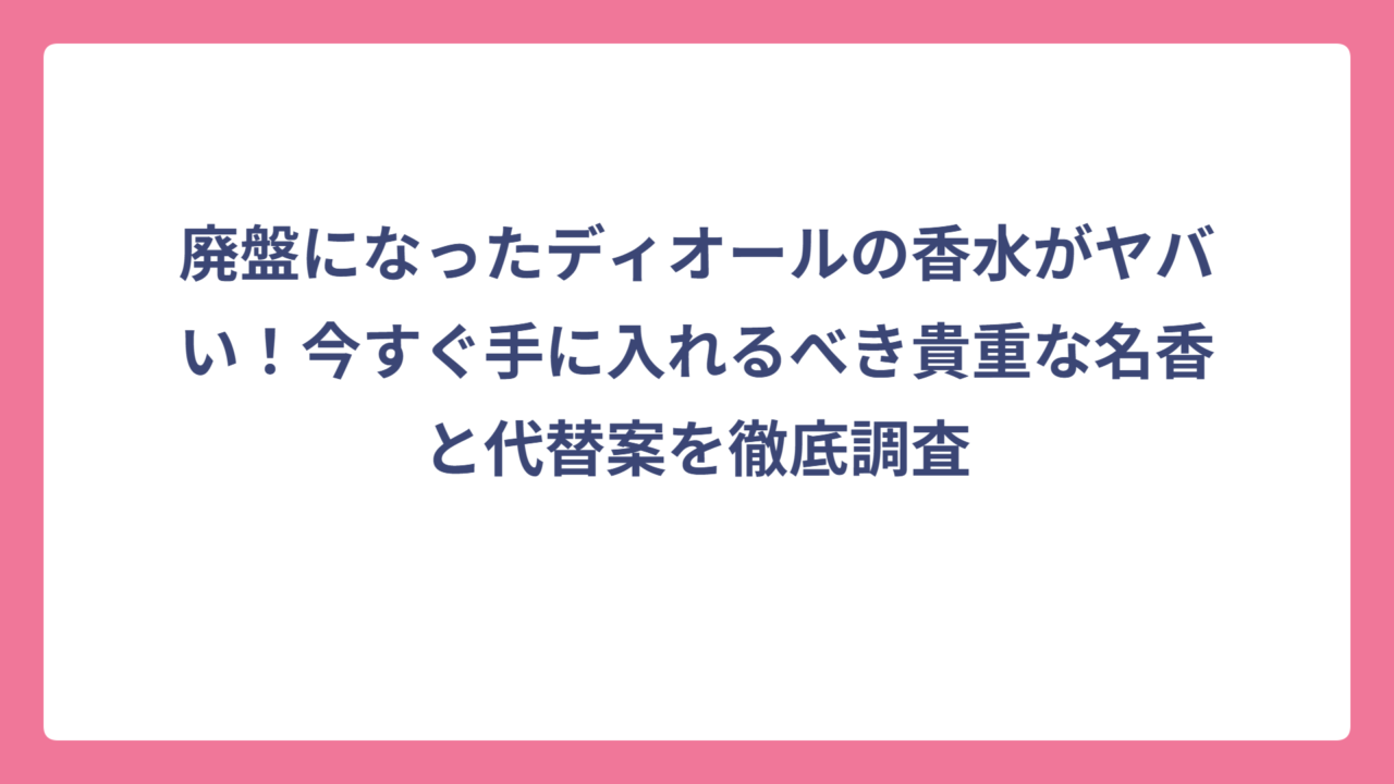 廃盤になったディオールの香水がヤバい！今すぐ手に入れるべき貴重な名香と代替案を徹底調査