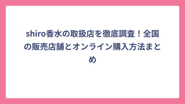 shiro香水の取扱店を徹底調査！全国の販売店舗とオンライン購入方法まとめ