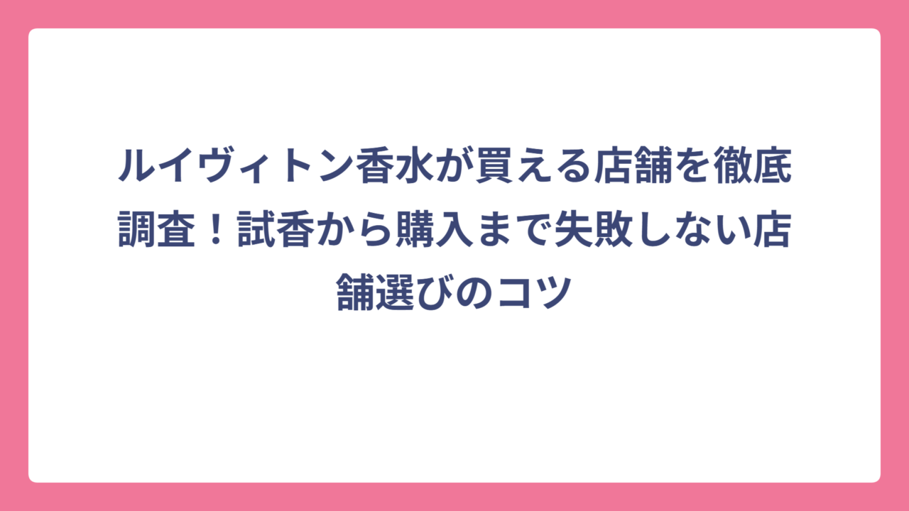 ルイヴィトン香水が買える店舗を徹底調査！試香から購入まで失敗しない店舗選びのコツ