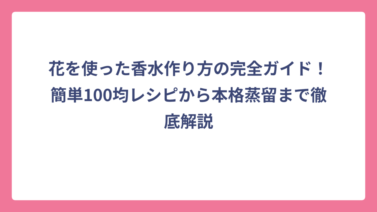 花を使った香水作り方の完全ガイド！簡単100均レシピから本格蒸留まで徹底解説