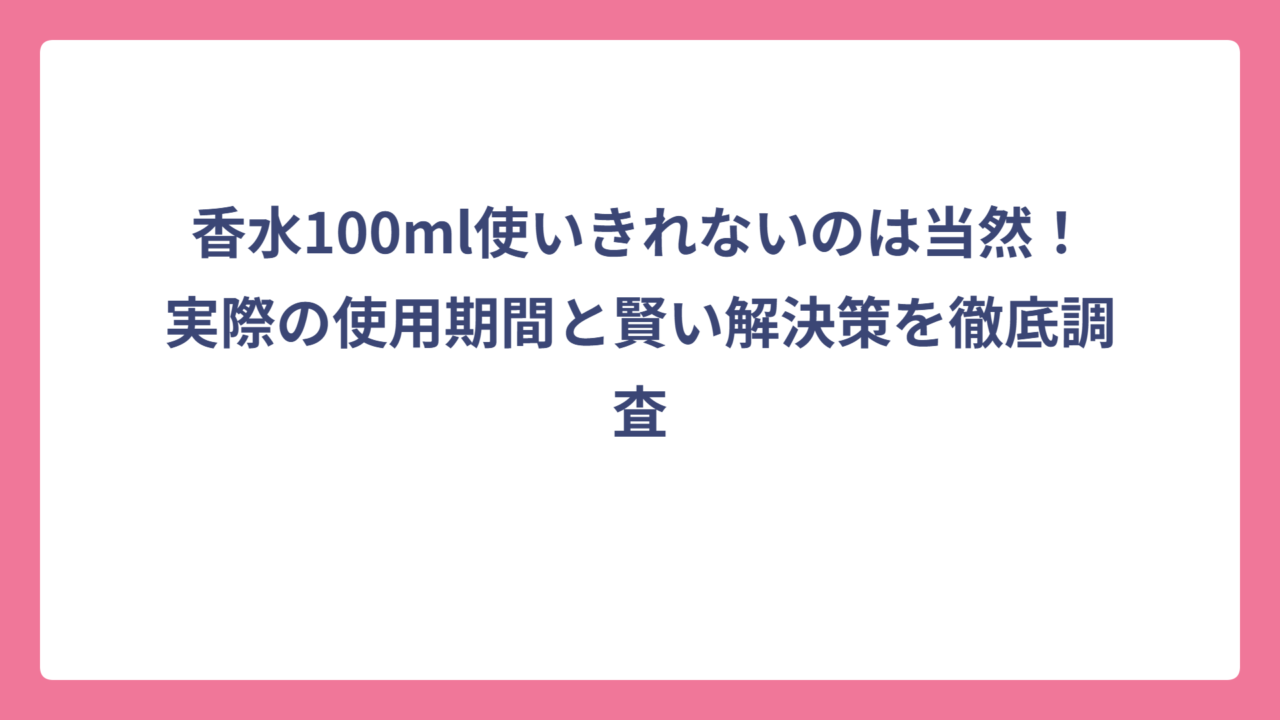 香水100ml使いきれないのは当然！実際の使用期間と賢い解決策を徹底調査
